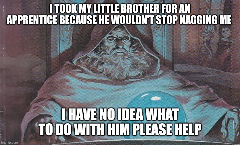 wizard pondering orb | I TOOK MY LITTLE BROTHER FOR AN APPRENTICE BECAUSE HE WOULDN'T STOP NAGGING ME; I HAVE NO IDEA WHAT TO DO WITH HIM PLEASE HELP | image tagged in wizard pondering orb,wizardposting | made w/ Imgflip meme maker