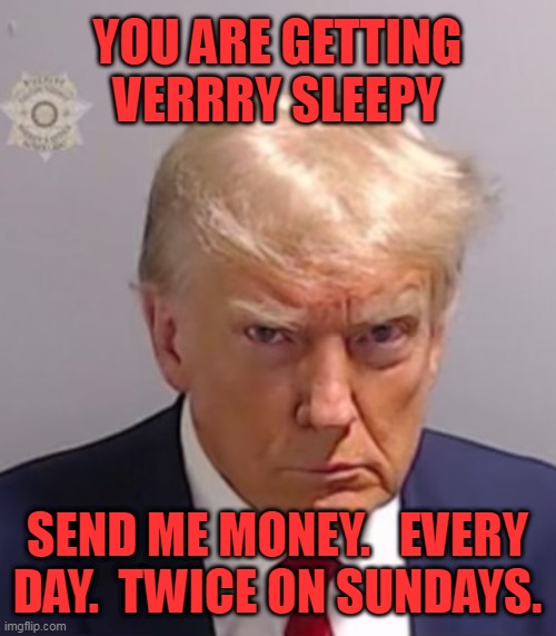 Send Trump Money | YOU ARE GETTING VERRRY SLEEPY; SEND ME MONEY.   EVERY DAY.  TWICE ON SUNDAYS. | image tagged in donald trump mugshot,maga,trump2024 | made w/ Imgflip meme maker