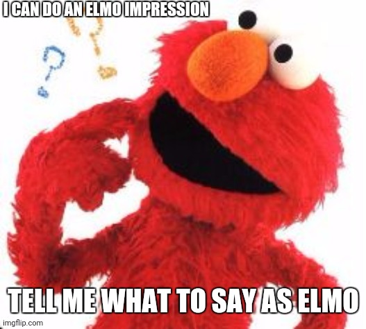 Impressions time! (No swearing or NSFW) | I CAN DO AN ELMO IMPRESSION; TELL ME WHAT TO SAY AS ELMO | image tagged in elmo questions | made w/ Imgflip meme maker