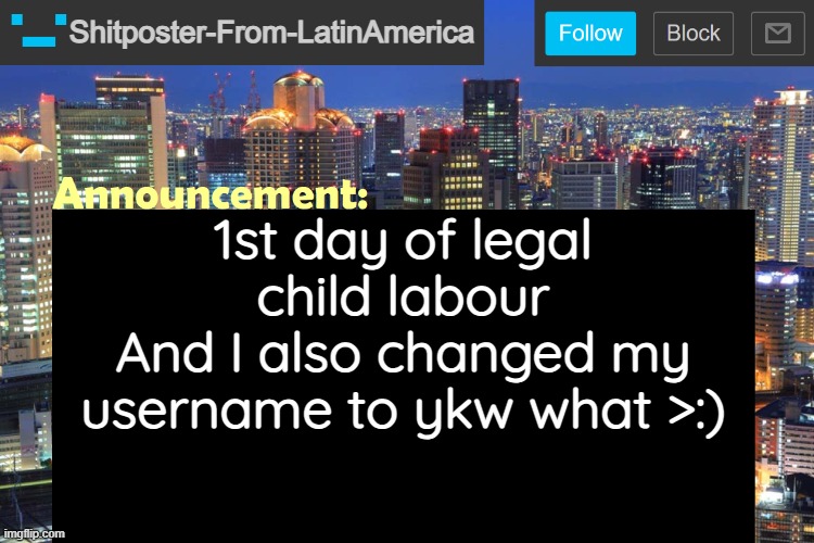 Virtualizer Updated Announcement | Shitposter-From-LatinAmerica; 1st day of legal child labour
And I also changed my username to ykw what >:) | image tagged in virtualizerextreme updated announcement | made w/ Imgflip meme maker