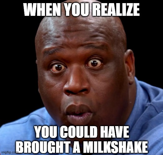 Shaquille o'neal hot wings o-face | WHEN YOU REALIZE; YOU COULD HAVE BROUGHT A MILKSHAKE | image tagged in shaquille o'neal hot wings o-face | made w/ Imgflip meme maker