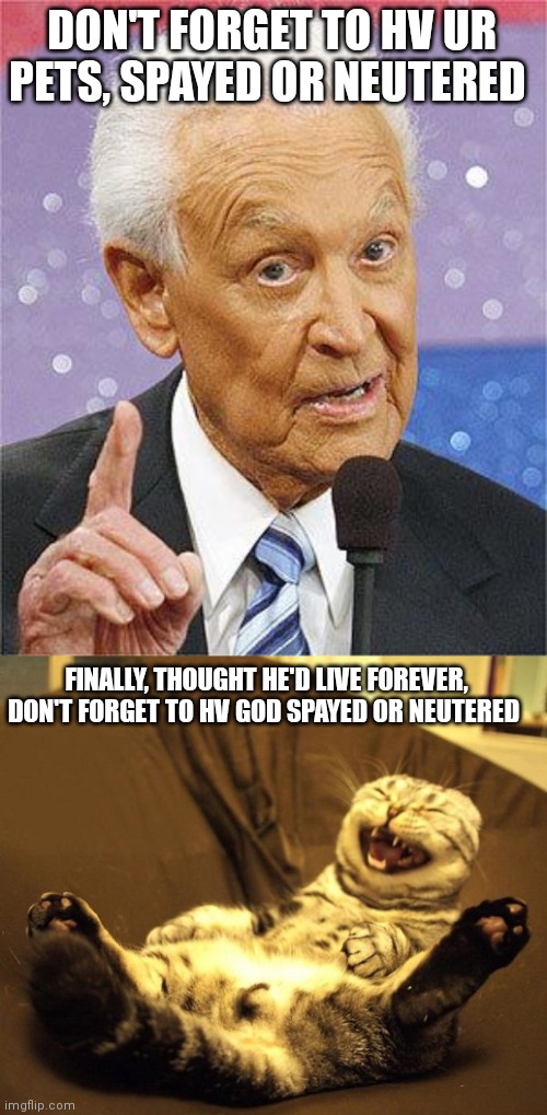 DON'T FORGET TO HV UR PETS, SPAYED OR NEUTERED; FINALLY, THOUGHT HE'D LIVE FOREVER, DON'T FORGET TO HV GOD SPAYED OR NEUTERED | image tagged in bob barker,laughing cat | made w/ Imgflip meme maker