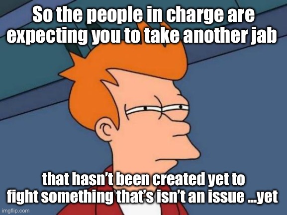 Another jab is needed that hasn’t been created yet | So the people in charge are expecting you to take another jab; that hasn’t been created yet to fight something that’s isn’t an issue …yet | image tagged in memes,futurama fry,politics lol | made w/ Imgflip meme maker