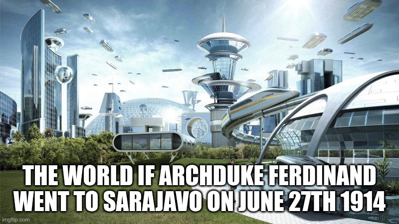 Speaking Facts | THE WORLD IF ARCHDUKE FERDINAND WENT TO SARAJAVO ON JUNE 27TH 1914 | image tagged in the future world if,funny,meme,memes,fun | made w/ Imgflip meme maker