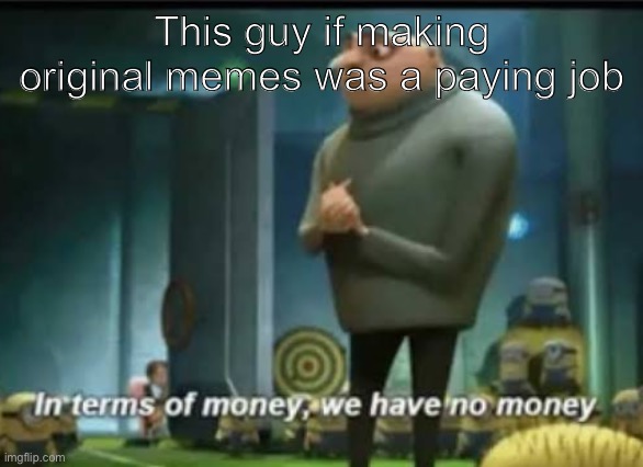 This guy if making original memes was a paying job | image tagged in in terms of money | made w/ Imgflip meme maker