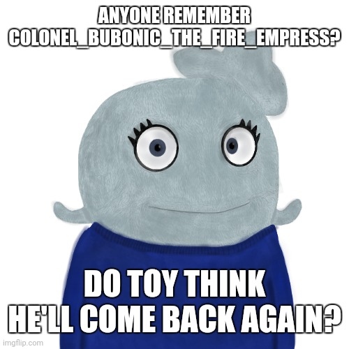 I somewhat do, he used to know who I was | ANYONE REMEMBER COLONEL_BUBONIC_THE_FIRE_EMPRESS? DO TOY THINK HE'LL COME BACK AGAIN? | image tagged in blueworld twitter | made w/ Imgflip meme maker