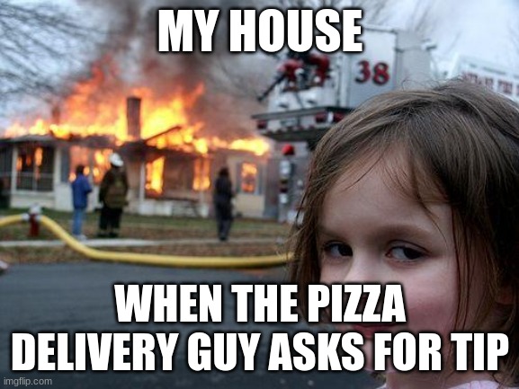 Disaster Girl Meme | MY HOUSE; WHEN THE PIZZA DELIVERY GUY ASKS FOR TIP | image tagged in memes,disaster girl | made w/ Imgflip meme maker