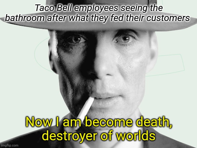 Yummy bean burri- *grumble* | Taco Bell employees seeing the bathroom after what they fed their customers; Now I am become death,
destroyer of worlds | image tagged in oppenheimer,taco bell | made w/ Imgflip meme maker