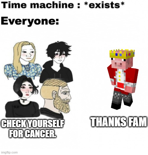 techno never dies | THANKS FAM; CHECK YOURSELF FOR CANCER. | image tagged in time machine everyone | made w/ Imgflip meme maker