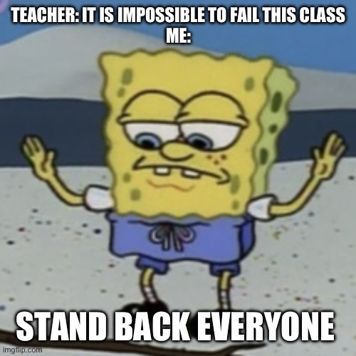 Challenge accepted | TEACHER: IT IS IMPOSSIBLE TO FAIL THIS CLASS
ME:; STAND BACK EVERYONE | image tagged in stand back everyone | made w/ Imgflip meme maker