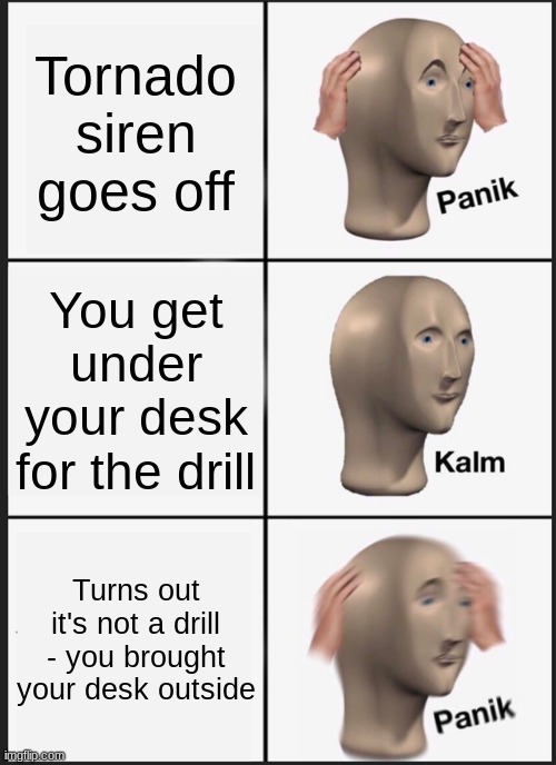 Panik Kalm Panik | Tornado siren goes off; You get under your desk for the drill; Turns out it's not a drill - you brought your desk outside | image tagged in memes,panik kalm panik | made w/ Imgflip meme maker