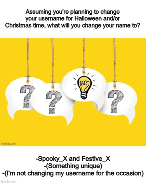 October is just around a month away... | Assuming you're planning to change your username for Halloween and/or Christmas time, what will you change your name to? -Spooky_X and Festive_X
-(Something unique)
-(I'm not changing my username for the occasion) | made w/ Imgflip meme maker