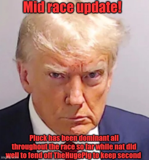 Trump mugshot | Mid race update! Pluck has been dominant all throughout the race so far while nat did well to fend off TheHugePig to keep second | image tagged in trump mugshot | made w/ Imgflip meme maker