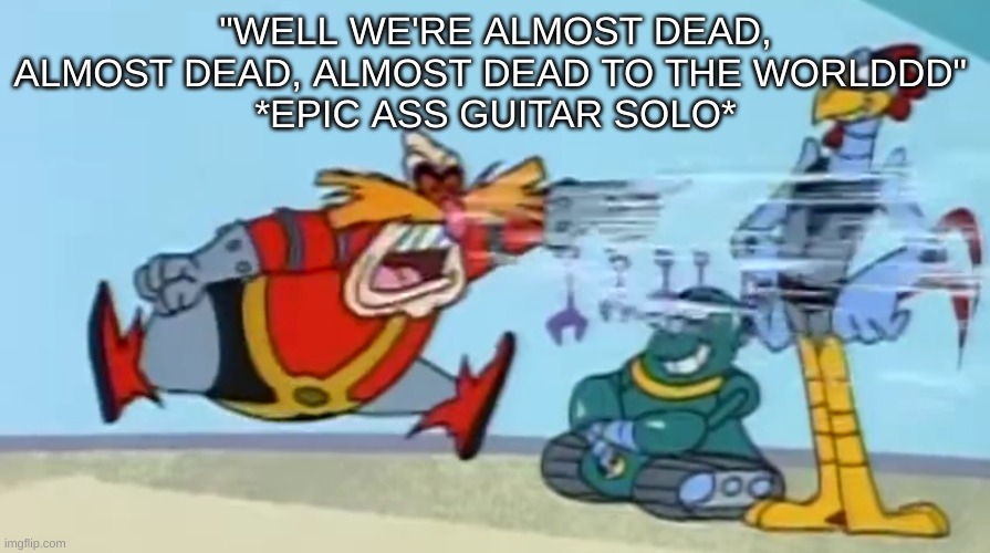 you should listen to Almost Dead by Powerman 5000 it bussin hard | "WELL WE'RE ALMOST DEAD, ALMOST DEAD, ALMOST DEAD TO THE WORLDDD" 
*EPIC ASS GUITAR SOLO* | image tagged in robotnik scream | made w/ Imgflip meme maker