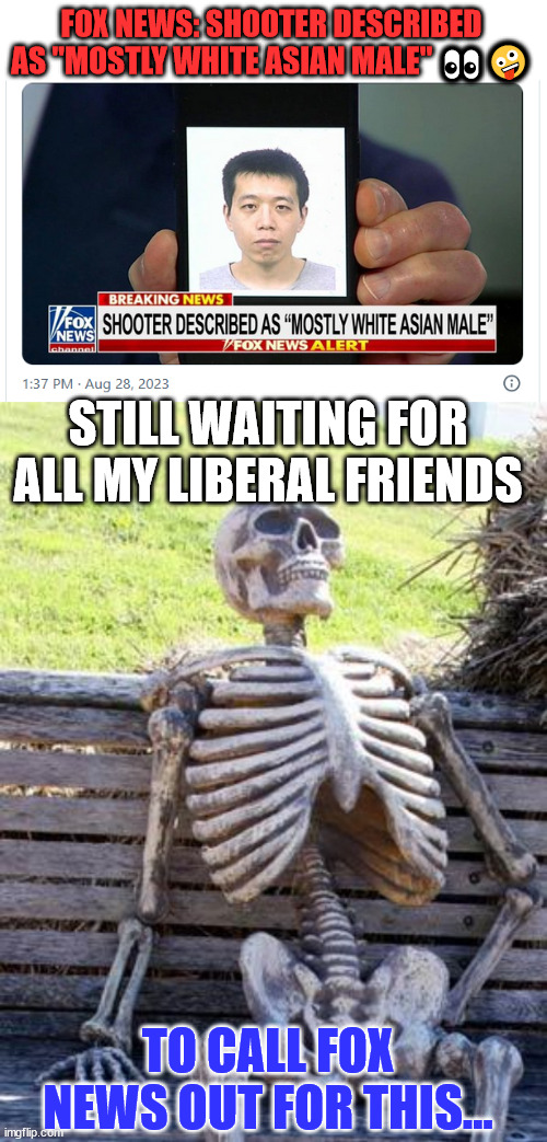 They try so hard to make it fit their white supremacist narrative... | FOX NEWS: SHOOTER DESCRIBED AS "MOSTLY WHITE ASIAN MALE" 👀🤪; STILL WAITING FOR ALL MY LIBERAL FRIENDS; TO CALL FOX NEWS OUT FOR THIS... | image tagged in memes,waiting skeleton,liberal hypocrisy,racists | made w/ Imgflip meme maker