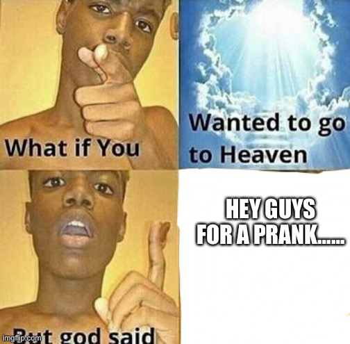 What if you wanted to go to Heaven | HEY GUYS FOR A PRANK…… | image tagged in what if you wanted to go to heaven | made w/ Imgflip meme maker