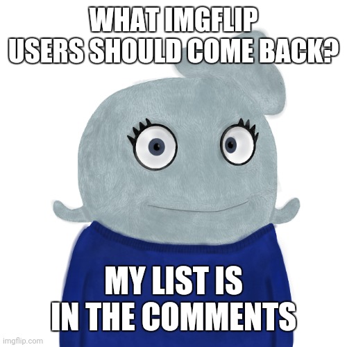 You comment yours, I'll make mine | WHAT IMGFLIP USERS SHOULD COME BACK? MY LIST IS IN THE COMMENTS | image tagged in blueworld twitter | made w/ Imgflip meme maker