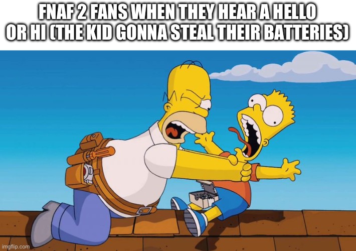 FNAF Slander 2 | FNAF 2 FANS WHEN THEY HEAR A HELLO OR HI (THE KID GONNA STEAL THEIR BATTERIES) | image tagged in homer choking bart,fnaf,slander | made w/ Imgflip meme maker