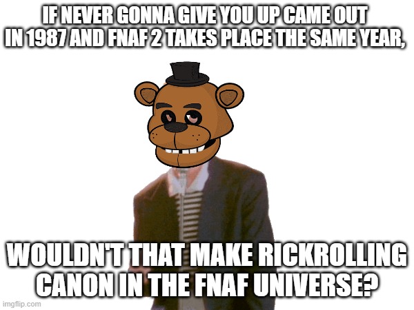 Matpat didn't figure that out it seems. | IF NEVER GONNA GIVE YOU UP CAME OUT IN 1987 AND FNAF 2 TAKES PLACE THE SAME YEAR, WOULDN'T THAT MAKE RICKROLLING CANON IN THE FNAF UNIVERSE? | image tagged in fnaf | made w/ Imgflip meme maker