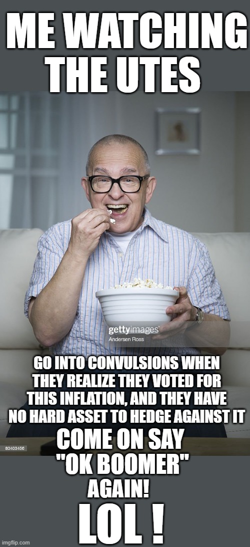 LOL | ME WATCHING THE UTES; GO INTO CONVULSIONS WHEN THEY REALIZE THEY VOTED FOR THIS INFLATION, AND THEY HAVE NO HARD ASSET TO HEDGE AGAINST IT; COME ON SAY; "OK BOOMER"; AGAIN! LOL ! | image tagged in utes,youths,gen z,progressives,democrats | made w/ Imgflip meme maker