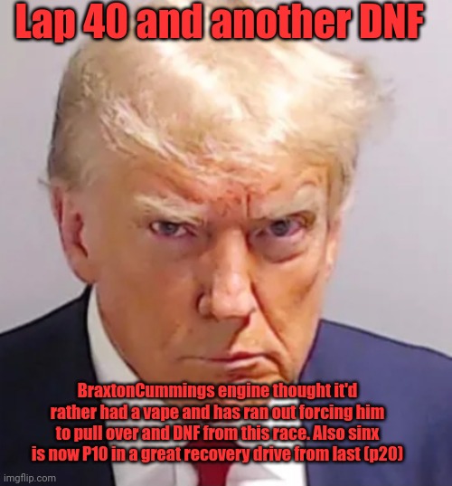 Surly and Braxton are out | Lap 40 and another DNF; BraxtonCummings engine thought it'd rather had a vape and has ran out forcing him to pull over and DNF from this race. Also sinx is now P10 in a great recovery drive from last (p20) | image tagged in trump mugshot | made w/ Imgflip meme maker