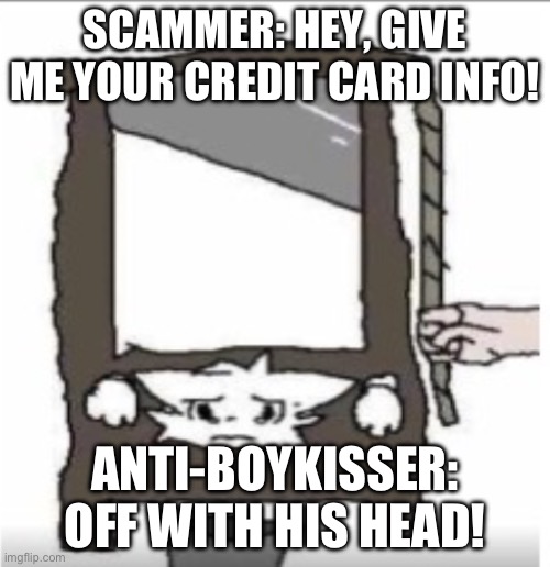 Anti-Boykisser | SCAMMER: HEY, GIVE ME YOUR CREDIT CARD INFO! ANTI-BOYKISSER: OFF WITH HIS HEAD! | image tagged in anti-boykisser | made w/ Imgflip meme maker