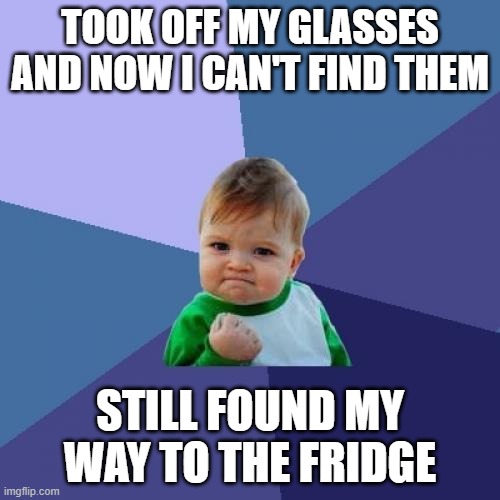 glasses | TOOK OFF MY GLASSES AND NOW I CAN'T FIND THEM; STILL FOUND MY WAY TO THE FRIDGE | image tagged in memes,success kid | made w/ Imgflip meme maker