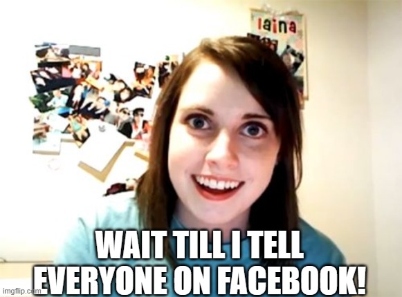 Overly Attached Girlfriend Meme | WAIT TILL I TELL EVERYONE ON FACEBOOK! | image tagged in memes,overly attached girlfriend | made w/ Imgflip meme maker