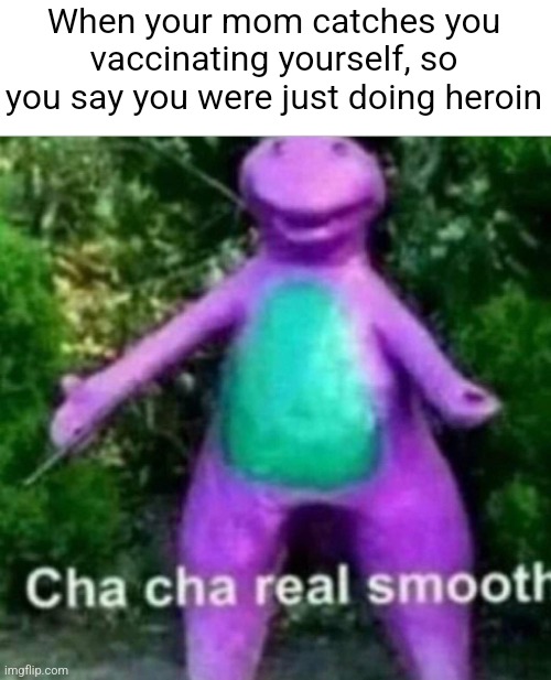 Great job | When your mom catches you vaccinating yourself, so you say you were just doing heroin | image tagged in cha cha real smooth,dark humor | made w/ Imgflip meme maker