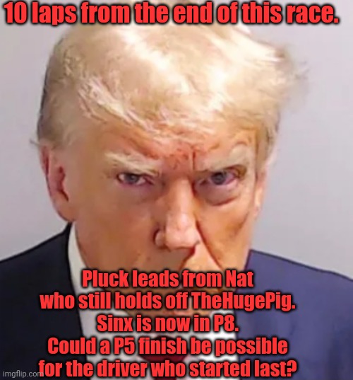 Trump mugshot | 10 laps from the end of this race. Pluck leads from Nat who still holds off TheHugePig. Sinx is now in P8. Could a P5 finish be possible for the driver who started last? | image tagged in trump mugshot | made w/ Imgflip meme maker