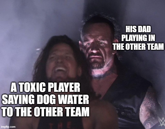 mmm | HIS DAD PLAYING IN THE OTHER TEAM; A TOXIC PLAYER SAYING DOG WATER TO THE OTHER TEAM | image tagged in undertaker | made w/ Imgflip meme maker