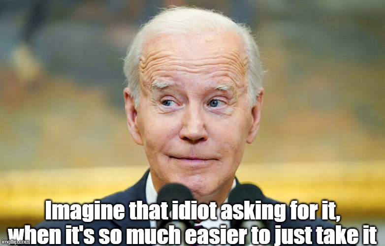 Imagine that idiot asking for it, when it's so much easier to just take it | made w/ Imgflip meme maker