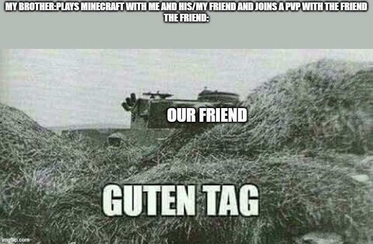 Guten Tag | MY BROTHER:PLAYS MINECRAFT WITH ME AND HIS/MY FRIEND AND JOINS A PVP WITH THE FRIEND
THE FRIEND:; OUR FRIEND | image tagged in german guten tag tiger,guten tag | made w/ Imgflip meme maker