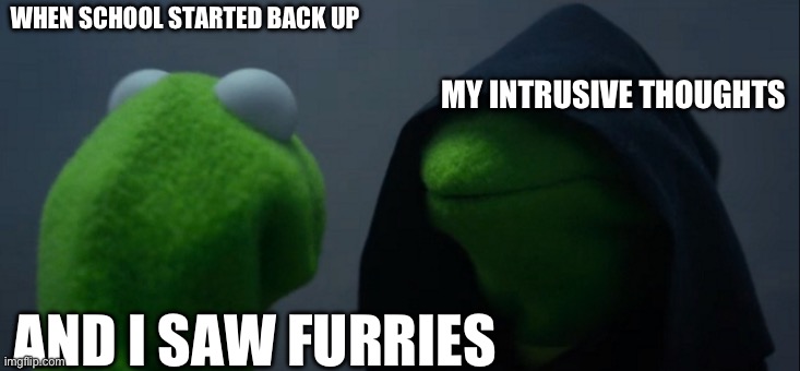 I dislike furries | WHEN SCHOOL STARTED BACK UP; MY INTRUSIVE THOUGHTS; AND I SAW FURRIES | image tagged in memes,evil kermit | made w/ Imgflip meme maker