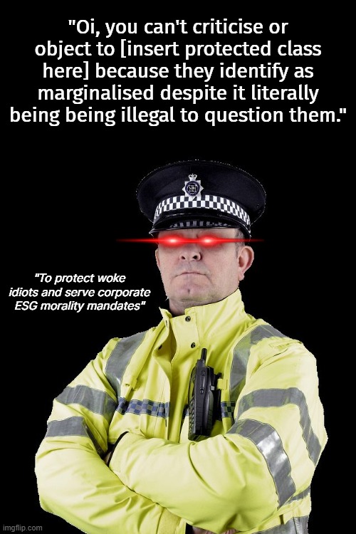 Y'know if it's illegal to disagree with you maybe you are the privileged class | "Oi, you can't criticise or object to [insert protected class here] because they identify as marginalised despite it literally being being illegal to question them."; "To protect woke idiots and serve corporate ESG morality mandates" | image tagged in uk policeman | made w/ Imgflip meme maker