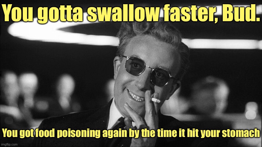 Doctor Strangelove says... | You gotta swallow faster, Bud. You got food poisoning again by the time it hit your stomach | image tagged in doctor strangelove says | made w/ Imgflip meme maker