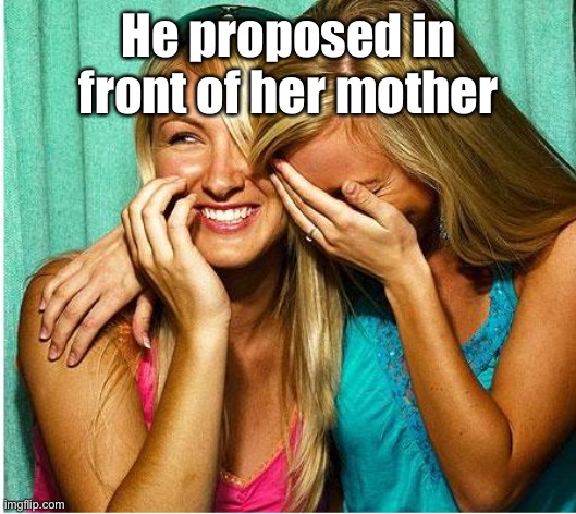 Laughing Girls | He proposed in front of her mother | image tagged in laughing girls | made w/ Imgflip meme maker