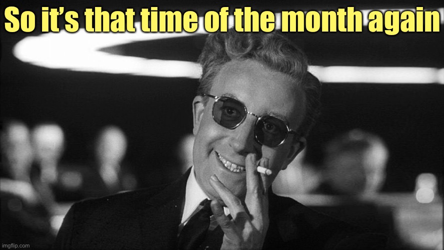 Doctor Strangelove says... | So it’s that time of the month again | image tagged in doctor strangelove says | made w/ Imgflip meme maker