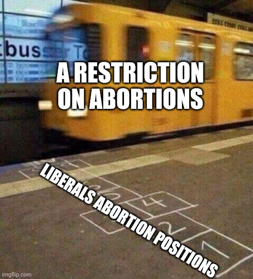 Hopscotch And Get Ran Over By A Train | LIBERALS ABORTION POSITIONS A RESTRICTION ON ABORTIONS | image tagged in hopscotch and get ran over by a train | made w/ Imgflip meme maker