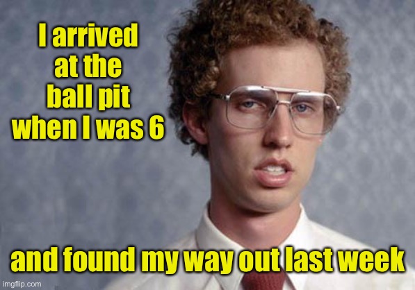 Napoleon Dynamite | I arrived at the ball pit when I was 6 and found my way out last week | image tagged in napoleon dynamite | made w/ Imgflip meme maker