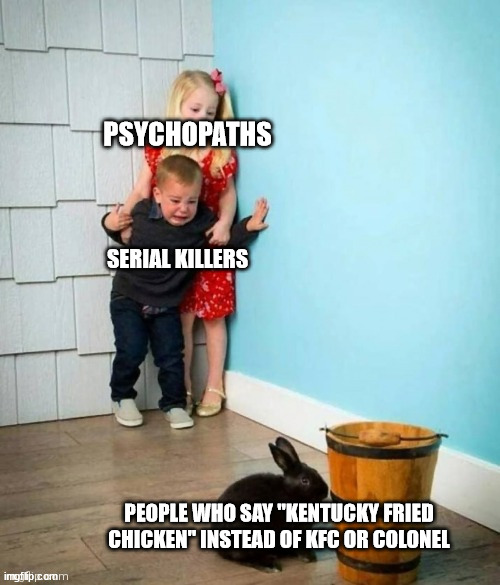 My sister said kentucky fried chicken, who says the full name? | PSYCHOPATHS; SERIAL KILLERS; PEOPLE WHO SAY "KENTUCKY FRIED CHICKEN" INSTEAD OF KFC OR COLONEL | image tagged in psychopaths and serial killers,kfc | made w/ Imgflip meme maker