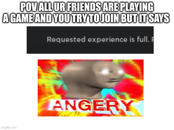 POV ALL UR FRIENDS ARE PLAYING A GAME AND YOU TRY TO JOIN BUT IT SAYS | made w/ Imgflip meme maker