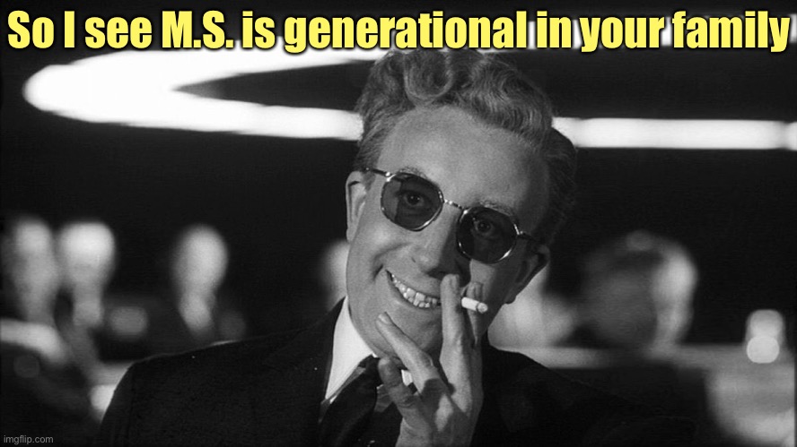 Doctor Strangelove says... | So I see M.S. is generational in your family | image tagged in doctor strangelove says | made w/ Imgflip meme maker
