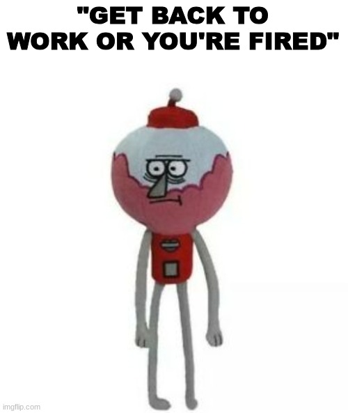 Benson | "GET BACK TO WORK OR YOU'RE FIRED" | image tagged in benson marketable plushie | made w/ Imgflip meme maker
