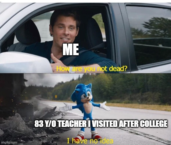 how do you still remember me? creepy... | ME; 83 Y/O TEACHER I VISITED AFTER COLLEGE | image tagged in sonic how are you not dead | made w/ Imgflip meme maker