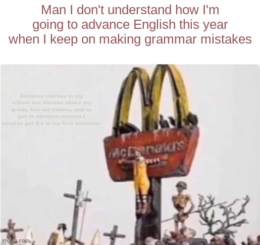 Ronald McDonald get crucified | Man I don't understand how I'm going to advance English this year when I keep on making grammar mistakes; Advance classes in my school are classes above my grade, but not honors, and to get to advance classes I need to get A's in my first semester | image tagged in ronald mcdonald get crucified | made w/ Imgflip meme maker