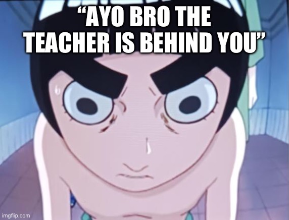 Naruto meme | “AYO BRO THE TEACHER IS BEHIND YOU” | image tagged in funny,memes,teacher,relatable,naruto | made w/ Imgflip meme maker