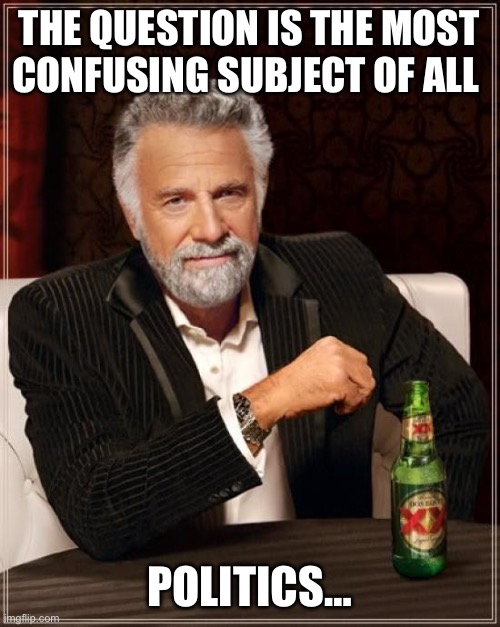 Politics, am I right? | THE QUESTION IS THE MOST CONFUSING SUBJECT OF ALL; POLITICS… | image tagged in memes,the most interesting man in the world | made w/ Imgflip meme maker