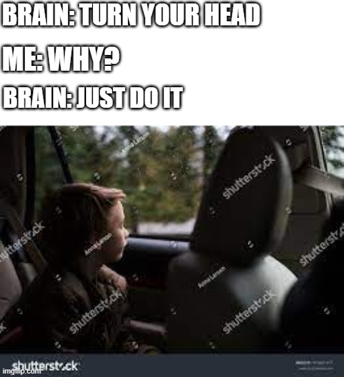 who else does this | BRAIN: TURN YOUR HEAD; ME: WHY? BRAIN: JUST DO IT | image tagged in fun | made w/ Imgflip meme maker