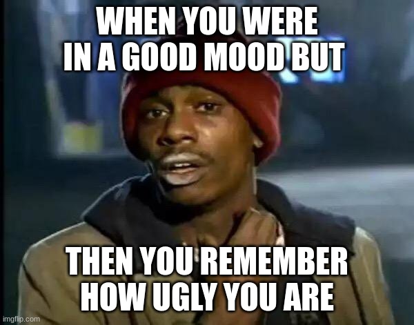 Y'all Got Any More Of That | WHEN YOU WERE IN A GOOD MOOD BUT; THEN YOU REMEMBER HOW UGLY YOU ARE | image tagged in memes,y'all got any more of that | made w/ Imgflip meme maker